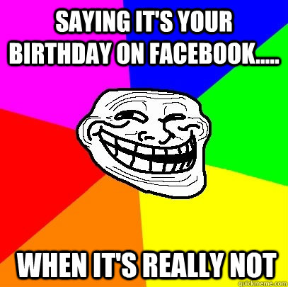 Saying it's your Birthday on Facebook.....  when it's really not   Troll Face