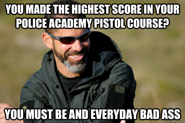 you made the highest score in your police academy pistol course? you must be and everyday bad ass  