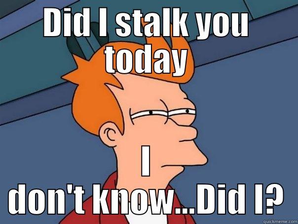 DID I STALK YOU TODAY I DON'T KNOW...DID I? Futurama Fry