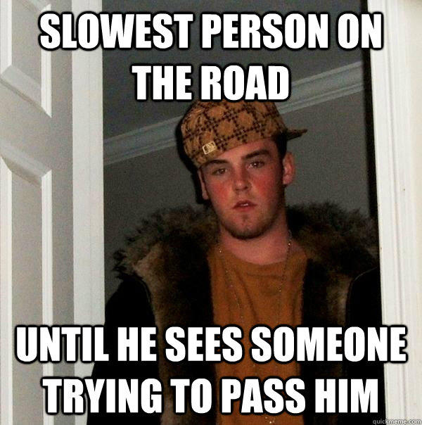 Slowest person on the road Until he sees someone trying to pass him  