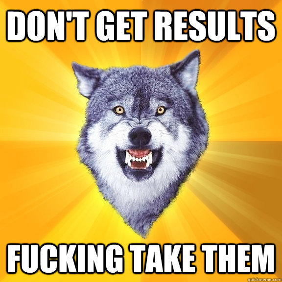 don't get results fucking take them  Courage Wolf