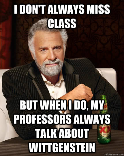 I don't always miss class but when I do, my professors always talk about Wittgenstein  The Most Interesting Man In The World