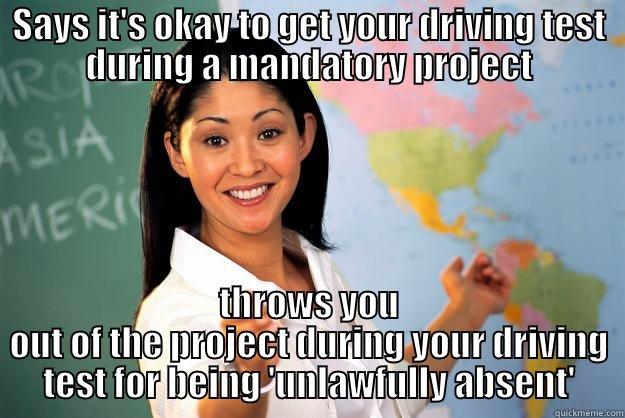 SAYS IT'S OKAY TO GET YOUR DRIVING TEST DURING A MANDATORY PROJECT THROWS YOU OUT OF THE PROJECT DURING YOUR DRIVING TEST FOR BEING 'UNLAWFULLY ABSENT' Unhelpful High School Teacher