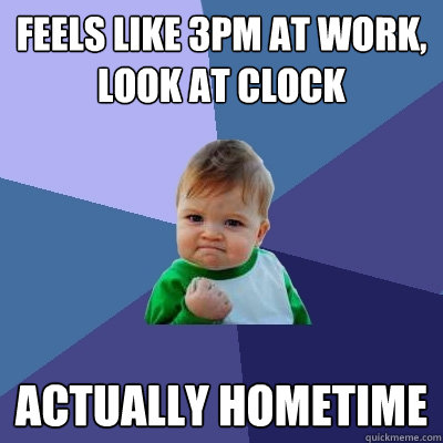 feels like 3pm at work, look at clock actually hometime  Success Kid