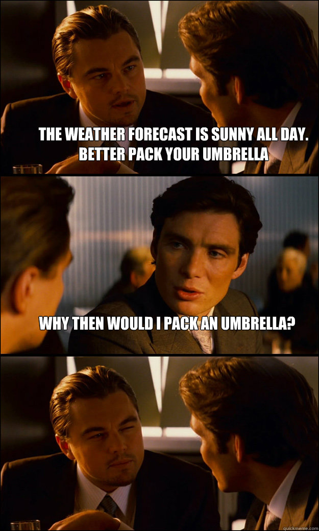 The weather forecast is sunny all day. better pack your umbrella Why then would i pack an umbrella?   Inception