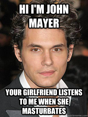 Hi I'm john mayer your girlfriend listens to me when she masturbates - Hi I'm john mayer your girlfriend listens to me when she masturbates  Misc