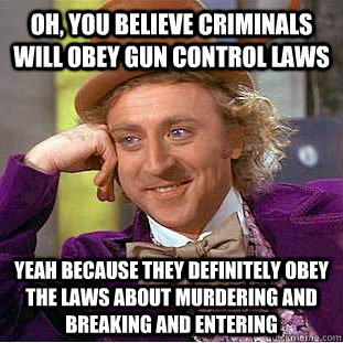 Oh, you believe criminals will obey gun control laws yeah because they definitely obey the laws about murdering and breaking and entering - Oh, you believe criminals will obey gun control laws yeah because they definitely obey the laws about murdering and breaking and entering  Condescending Wonka