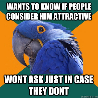 Wants to know if people consider him attractive Wont ask just in case they dont  Paranoid Parrot