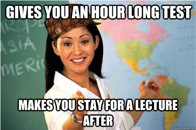 gives you an hour long test Makes you stay for a lecture after  Scumbag Teacher