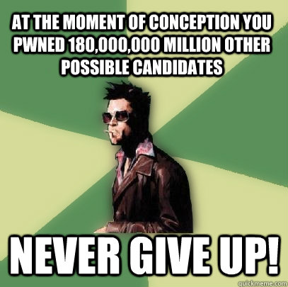 At the moment of conception you pwned 180,000,000 million other possible candidates never give up!  Helpful Tyler Durden