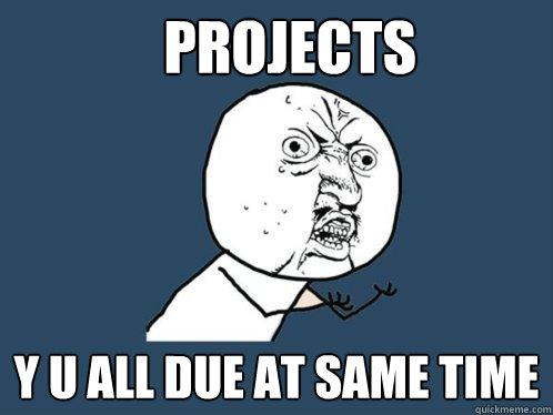 Projects y u all due at same time  Y U No