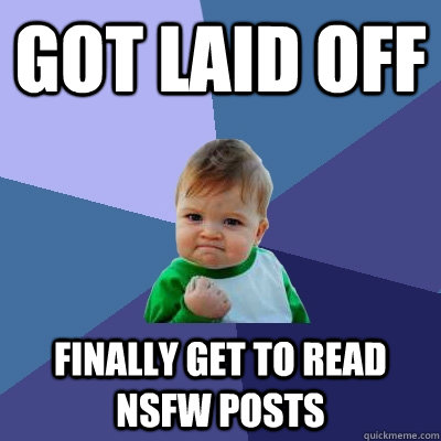 got Laid off finally get to read nsfw posts - got Laid off finally get to read nsfw posts  Success Kid
