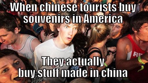 WHEN CHINESE TOURISTS BUY SOUVENIRS IN AMERICA THEY ACTUALLY BUY STUFF MADE IN CHINA Sudden Clarity Clarence