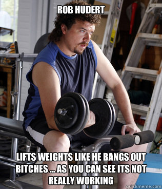 Rob hudert lifts weights like he bangs out bitches ... as you can see its not really working   