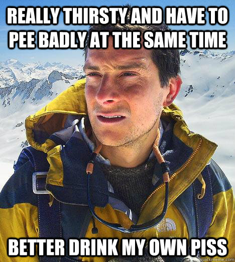 Really thirsty and have to pee badly at the same time better drink my own piss  Bear Grylls