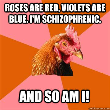 Roses are red, violets are blue. I'm schizophrenic. AND SO AM I!  Anti-Joke Chicken