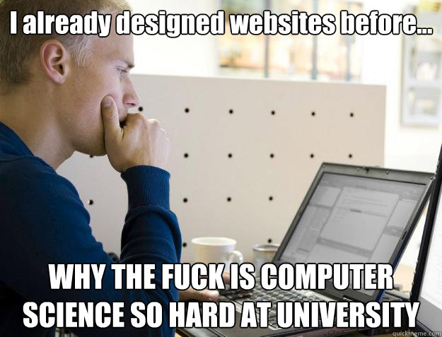 I already designed websites before… WHY THE FUCK IS COMPUTER SCIENCE SO HARD AT UNIVERSITY  Programmer