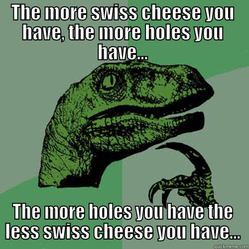 THE MORE SWISS CHEESE YOU HAVE, THE MORE HOLES YOU HAVE... THE MORE HOLES YOU HAVE THE LESS SWISS CHEESE YOU HAVE... Philosoraptor