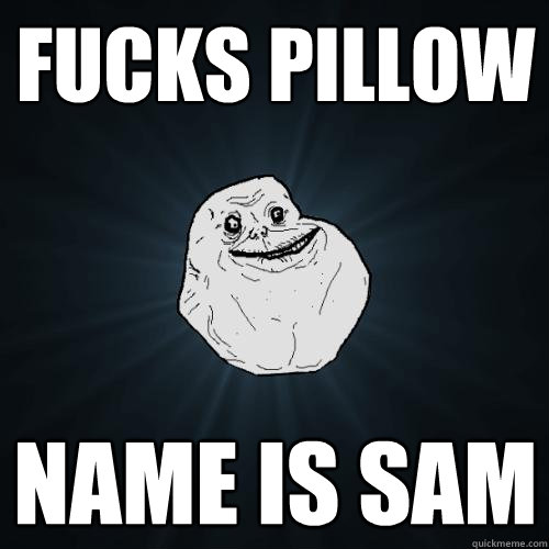 fucks pillow name is sam  Forever Alone