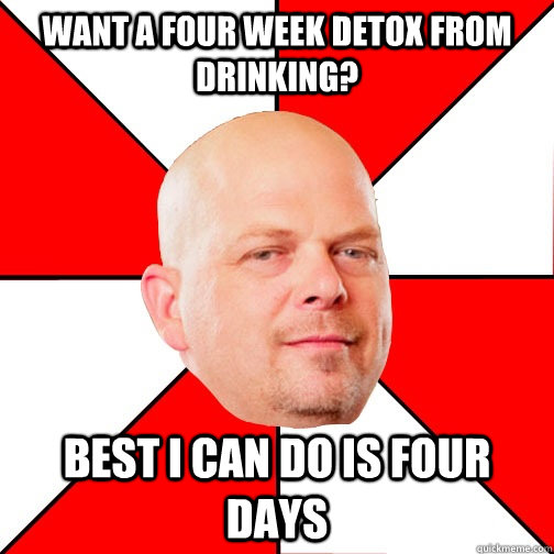 Want a four week detox from drinking? Best I can do is four days - Want a four week detox from drinking? Best I can do is four days  Pawn Star