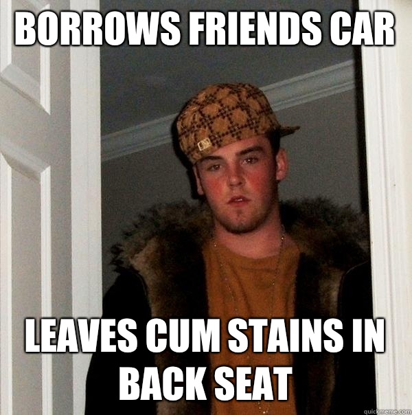 Borrows friends car Leaves cum stains in back seat - Borrows friends car Leaves cum stains in back seat  Scumbag Steve