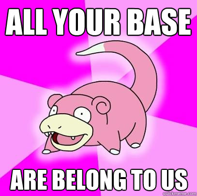 All your base Are belong to us  Slowpoke