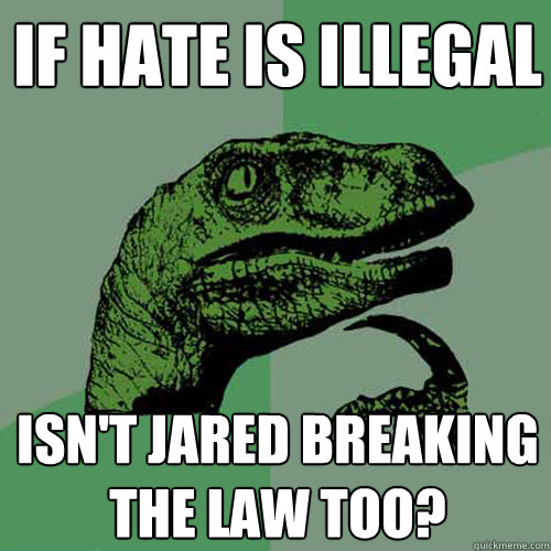 If hate is illegal isn't jared breaking the law too?  Philosoraptor