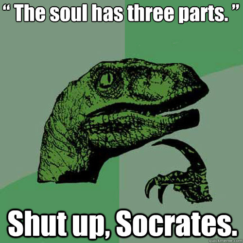 “ The soul has three parts. ” Shut up, Socrates.  Philosoraptor