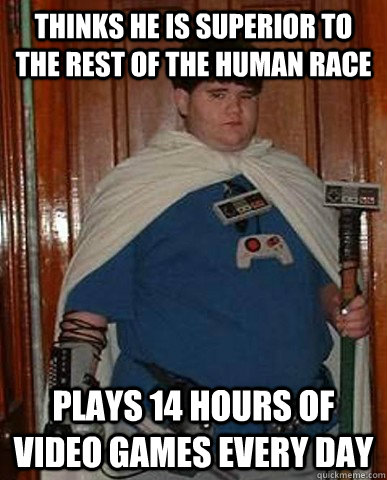 Thinks he is superior to the rest of the human race Plays 14 hours of video games every day - Thinks he is superior to the rest of the human race Plays 14 hours of video games every day  Dork Kid