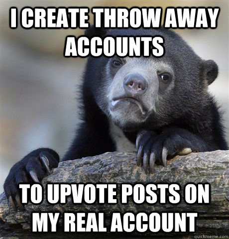 i create throw away accounts to upvote posts on my real account  Confession Bear