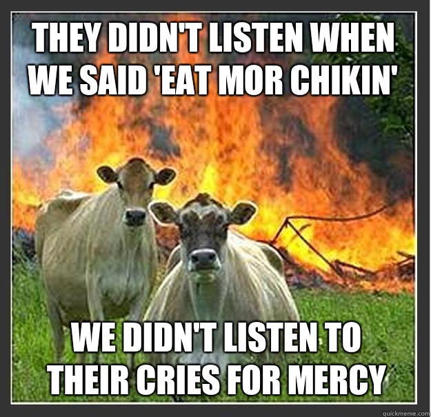 They didn't listen when we said 'eat mor chikin' We didn't listen to their cries for mercy  Evil cows