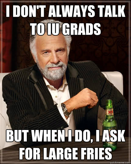 I don't always talk to IU Grads but when I do, I ask for large fries  Dos Equis man