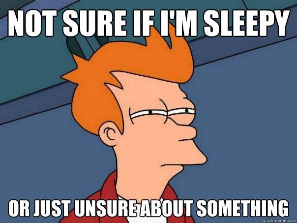 Not sure if I'm sleepy  Or just unsure about something  Futurama Fry