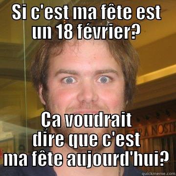 SI C'EST MA FÊTE EST UN 18 FÉVRIER? ÇA VOUDRAIT DIRE QUE C'EST MA FÊTE AUJOURD'HUI? Misc