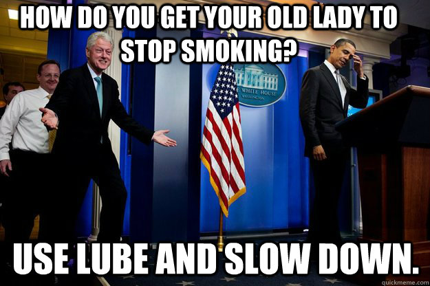 How do you get your old lady to stop smoking? Use Lube and slow down. - How do you get your old lady to stop smoking? Use Lube and slow down.  Misc