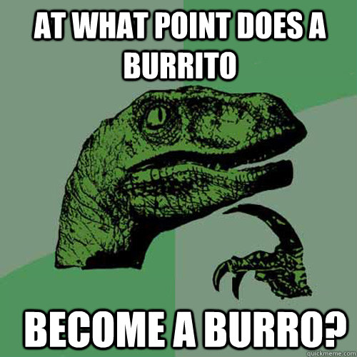 At what point does a burrito become a burro?  Philosoraptor