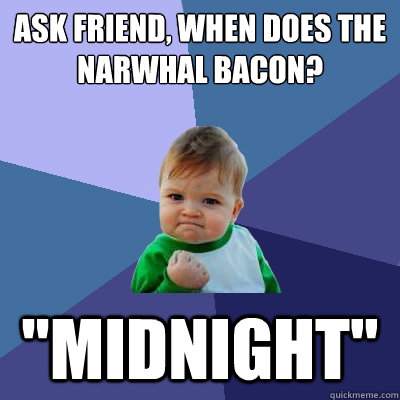 Ask friend, When does the narwhal bacon? 