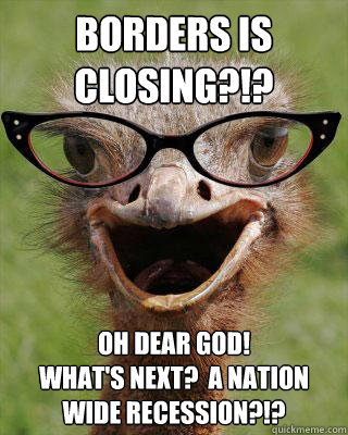 Borders is closing?!? Oh dear god!  
What's next?  A nation wide recession?!?  Judgmental Bookseller Ostrich