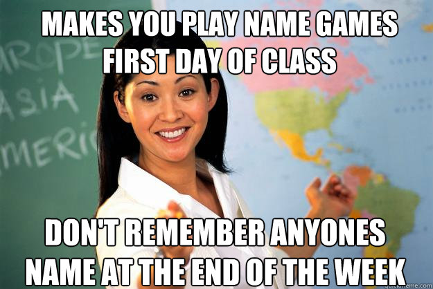 makes you play name games first day of class don't remember anyones name at the end of the week - makes you play name games first day of class don't remember anyones name at the end of the week  Unhelpful High School Teacher