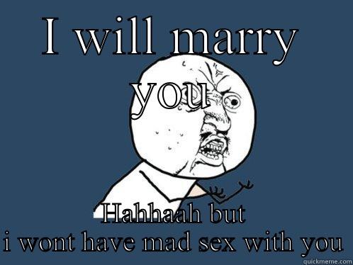 I WILL MARRY YOU HAHHAAH BUT I WONT HAVE MAD SEX WITH YOU Y U No