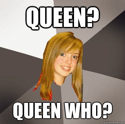 Queen? Queen who? - Queen? Queen who?  Musically Oblivious 8th Grader