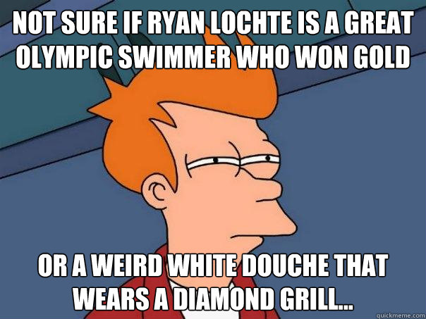 Not sure if Ryan Lochte is a great olympic swimmer who won gold Or a weird white douche that wears a diamond grill... - Not sure if Ryan Lochte is a great olympic swimmer who won gold Or a weird white douche that wears a diamond grill...  Futurama Fry