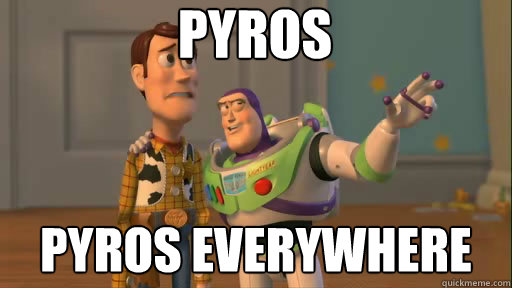 Pyros Pyros everywhere  Everywhere