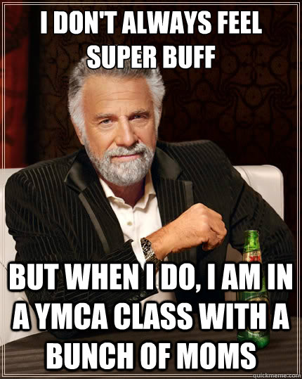 I don't always feel super buff But when i do, I am in a YMCA class with a bunch of moms  The Most Interesting Man In The World