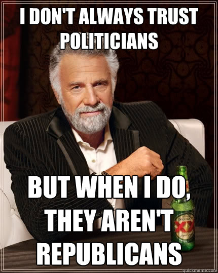 I don't always trust politicians But when I do, they aren't republicans  The Most Interesting Man In The World