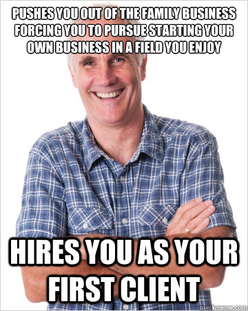 Pushes you out of the family business forcing you to pursue starting your own business in a field you enjoy Hires you as your first client - Pushes you out of the family business forcing you to pursue starting your own business in a field you enjoy Hires you as your first client  Good Guy Dad