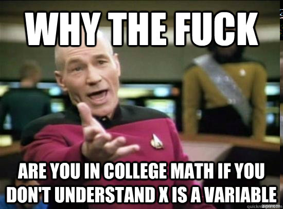 Why the fuck are you in college math if you don't understand x is a variable  Annoyed Picard HD