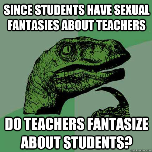 since students have sexual fantasies about teachers do teachers fantasize about students? - since students have sexual fantasies about teachers do teachers fantasize about students?  Philosoraptor