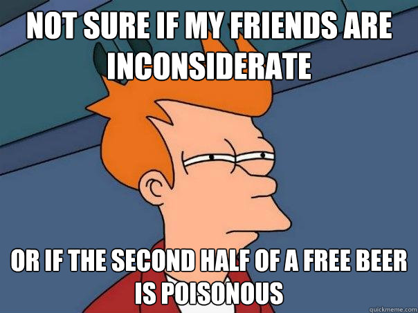 Not sure if my friends are inconsiderate Or if the second half of a free beer is poisonous - Not sure if my friends are inconsiderate Or if the second half of a free beer is poisonous  Futurama Fry