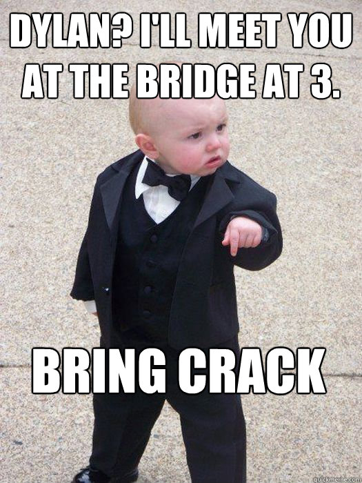 Dylan? I'll meet you at the bridge at 3. BRING crack  Baby Godfather